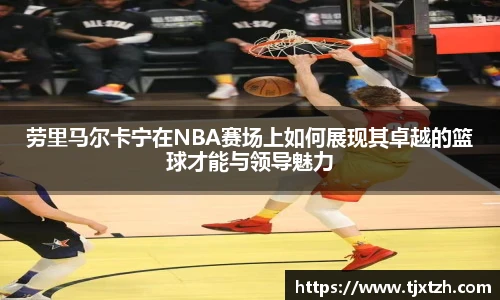 ac米兰官网劳里马尔卡宁在NBA赛场上如何展现其卓越的篮球才能与领导魅力