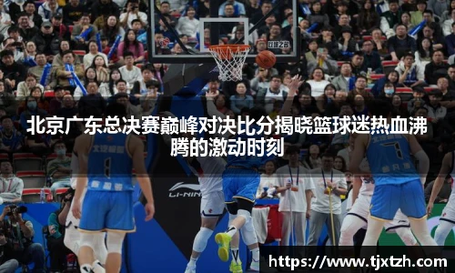 ac米兰官网北京广东总决赛巅峰对决比分揭晓篮球迷热血沸腾的激动时刻